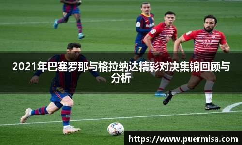 2021年巴塞罗那与格拉纳达精彩对决集锦回顾与分析
